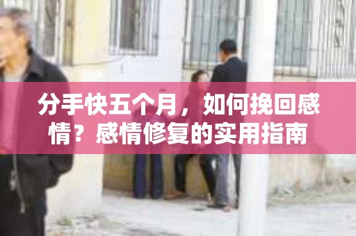 分手快五个月，如何挽回感情？感情修复的实用指南