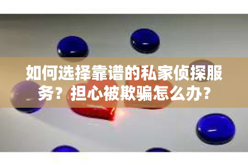 如何选择靠谱的私家侦探服务？担心被欺骗怎么办？