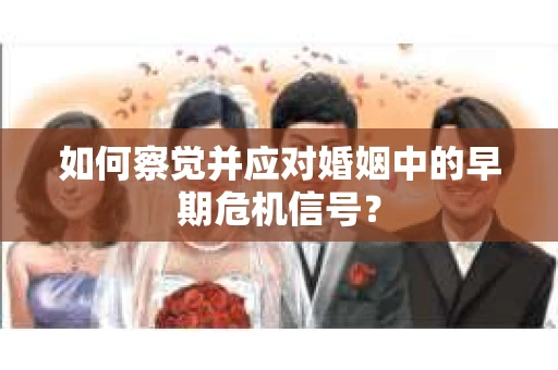 如何察觉并应对婚姻中的早期危机信号？
