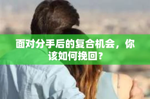 面对分手后的复合机会，你该如何挽回？