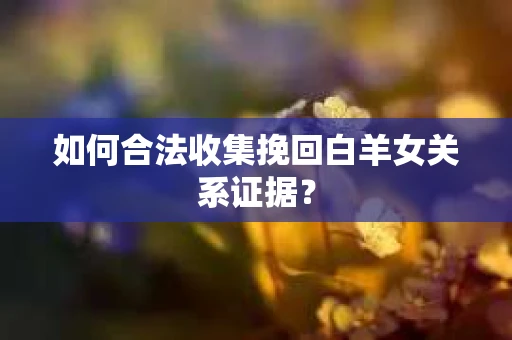 如何合法收集挽回白羊女关系证据？