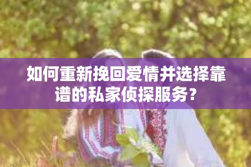 如何重新挽回爱情并选择靠谱的私家侦探服务？