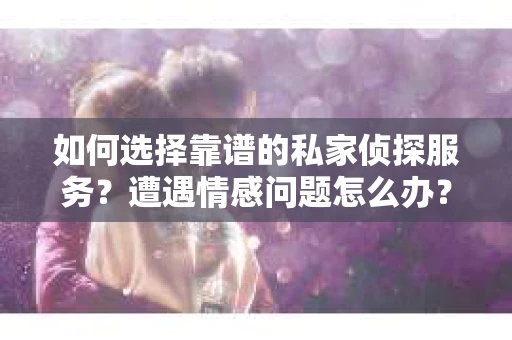 如何选择靠谱的私家侦探服务?遭遇情感问题怎么办? 如何选择靠谱的私家侦探服务?遭遇情感问题怎么办?