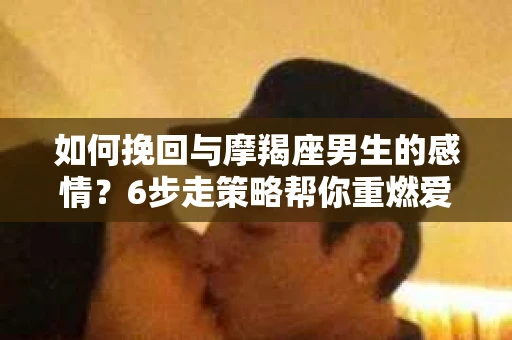 如何挽回与摩羯座男生的感情？6步走策略帮你重燃爱情之火