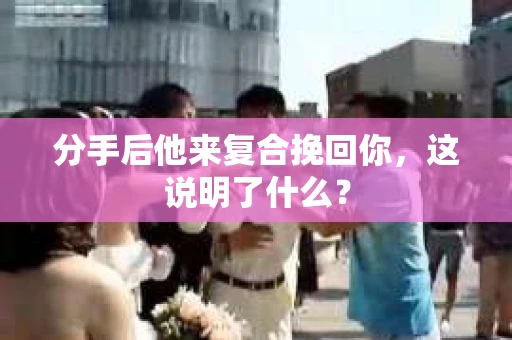 分手后他来复合挽回你，这说明了什么？