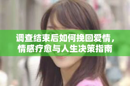 调查结束后如何挽回爱情，情感疗愈与人生决策指南