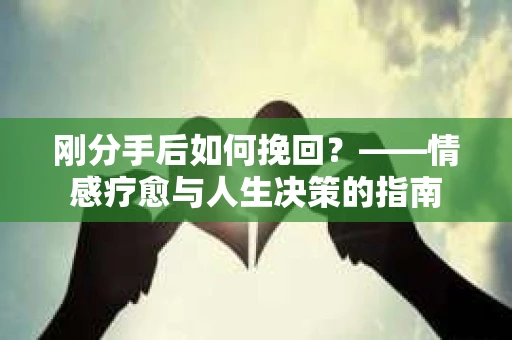 刚分手后如何挽回？——情感疗愈与人生决策的指南