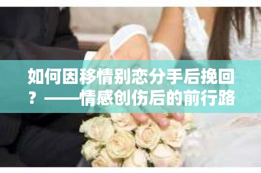 如何因移情别恋分手后挽回?——情感创伤后的前行路线图 如何因移情别恋分手后挽回?——情感创伤后的前行路线图