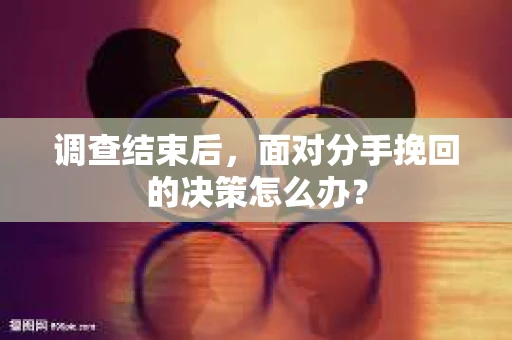 调查结束后，面对分手挽回的决策怎么办？