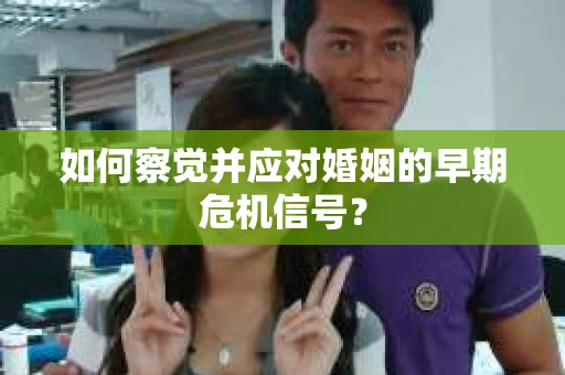 如何察觉并应对婚姻的早期危机信号？