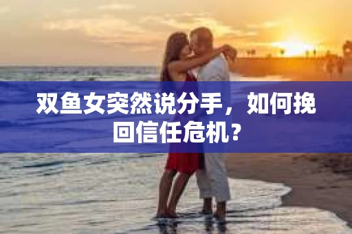 双鱼女突然说分手，如何挽回信任危机？