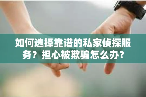 如何选择靠谱的私家侦探服务？担心被欺骗怎么办？