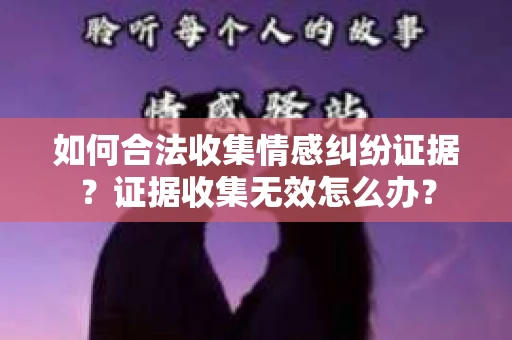 如何合法收集情感纠纷证据？证据收集无效怎么办？