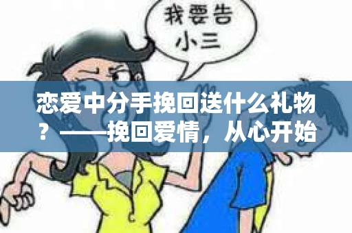 恋爱中分手挽回送什么礼物？——挽回爱情，从心开始