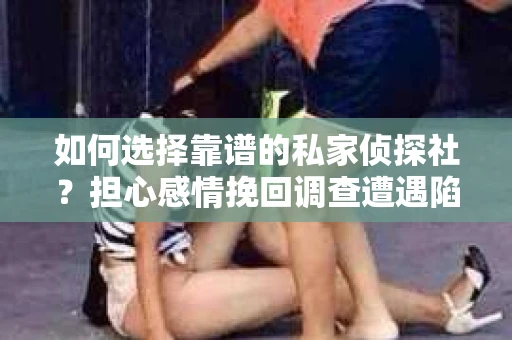 如何选择靠谱的私家侦探社？担心感情挽回调查遭遇陷阱怎么办？