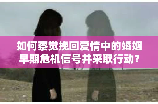如何察觉挽回爱情中的婚姻早期危机信号并采取行动？