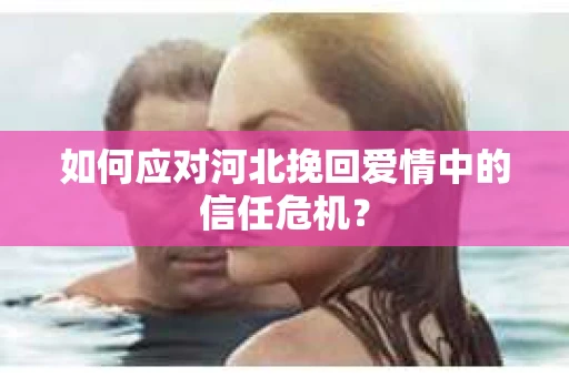 如何应对河北挽回爱情中的信任危机？