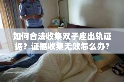 如何合法收集双子座出轨证据？证据收集无效怎么办？