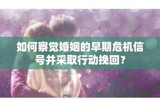 如何察觉婚姻的早期危机信号并采取行动挽回？