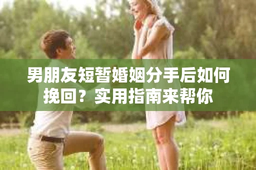 男朋友短暂婚姻分手后如何挽回？实用指南来帮你