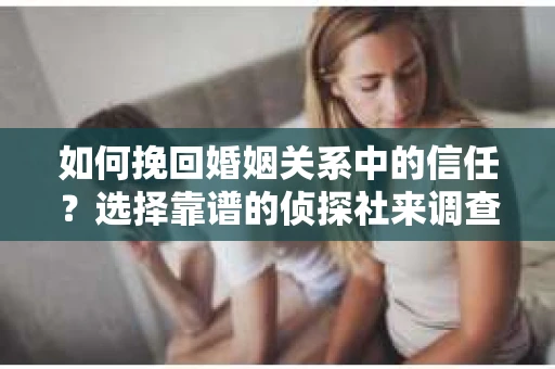 如何挽回婚姻关系中的信任？选择靠谱的侦探社来调查双方出轨怎么办？
