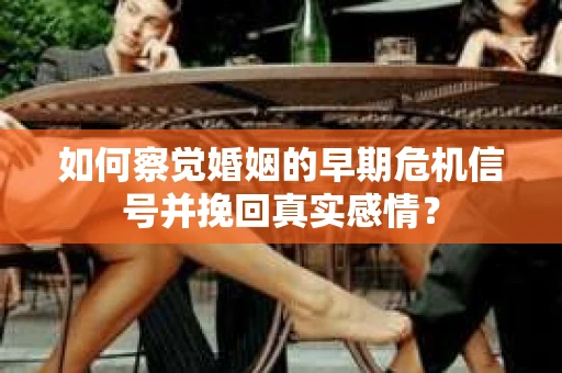 如何察觉婚姻的早期危机信号并挽回真实感情？