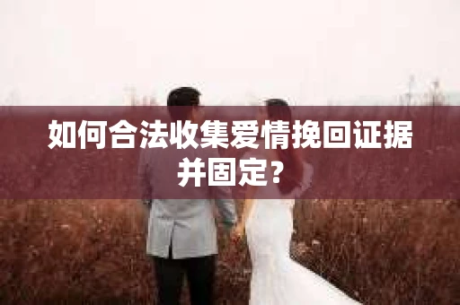 如何合法收集爱情挽回证据并固定？