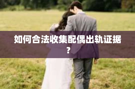 如何合法收集配偶出轨证据? 如何合法收集配偶出轨证据?