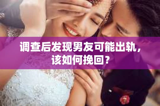 调查后发现男友可能出轨，该如何挽回？