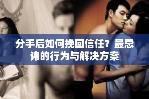 分手后如何挽回信任？最忌讳的行为与解决方案