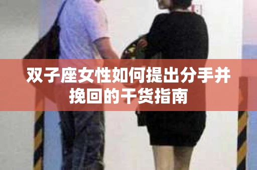 双子座女性如何提出分手并挽回的干货指南 双子座女性如何提出分手并挽回的干货指南