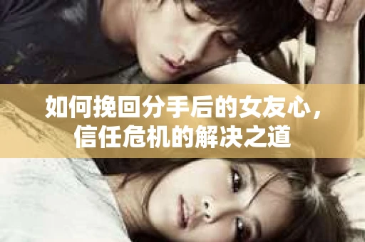 如何挽回分手后的女友心，信任危机的解决之道