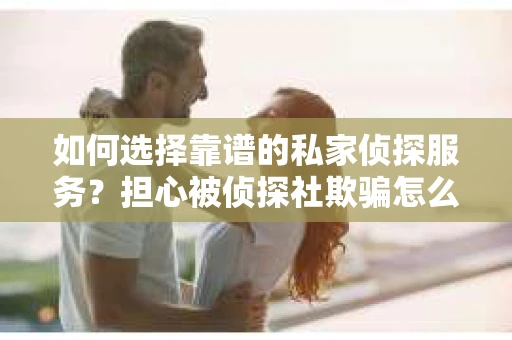 如何选择靠谱的私家侦探服务?担心被侦探社欺骗怎么办? 如何选择靠谱的私家侦探服务?担心被侦探社欺骗怎么办?