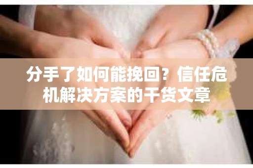 分手了如何能挽回？信任危机解决方案的干货文章