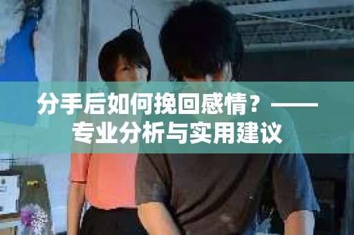 分手后如何挽回感情？——专业分析与实用建议