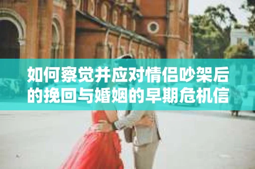 如何察觉并应对情侣吵架后的挽回与婚姻的早期危机信号？