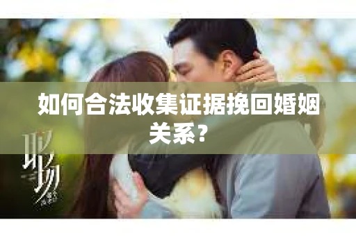 如何合法收集证据挽回婚姻关系？