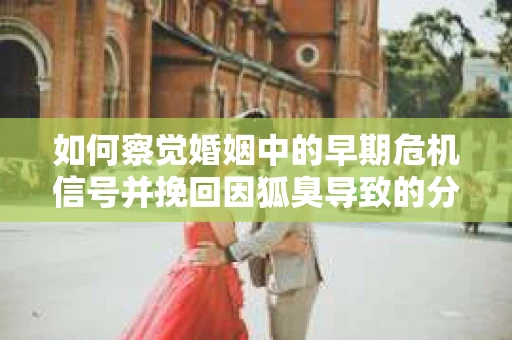 如何察觉婚姻中的早期危机信号并挽回因狐臭导致的分手？