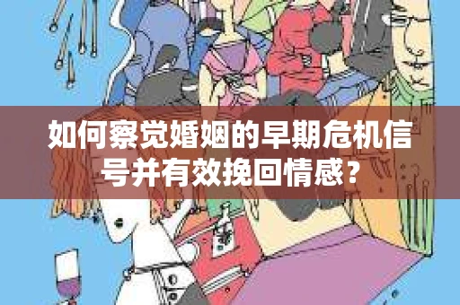 如何察觉婚姻的早期危机信号并有效挽回情感？