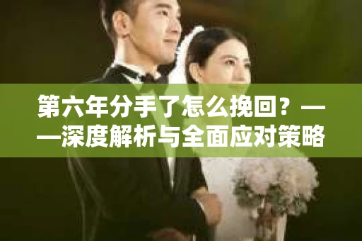 第六年分手了怎么挽回？——深度解析与全面应对策略