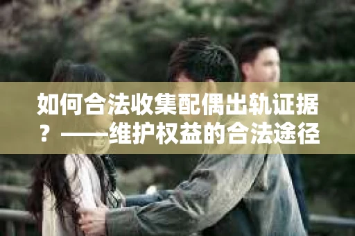 如何合法收集配偶出轨证据？——维护权益的合法途径