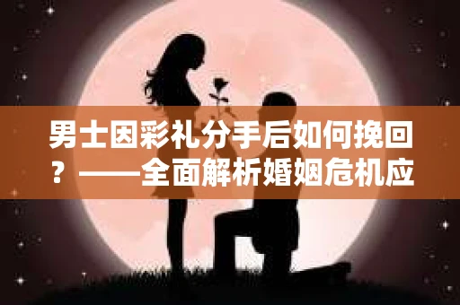 男士因彩礼分手后如何挽回？——全面解析婚姻危机应对策略