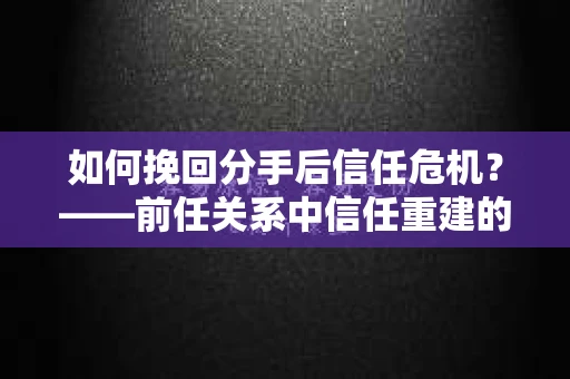如何挽回分手后信任危机？——前任关系中信任重建的实用指南