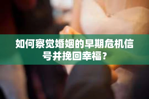 如何察觉婚姻的早期危机信号并挽回幸福？