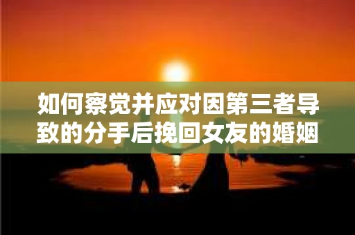 如何察觉并应对因第三者导致的分手后挽回女友的婚姻危机信号? 如何察觉并应对因第三者导致的分手后挽回女友的婚姻危机信号?