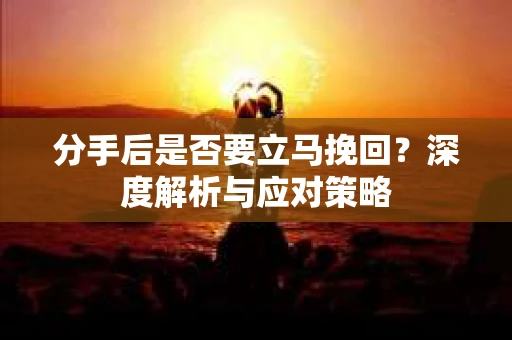 分手后是否要立马挽回?深度解析与应对策略 分手后是否要立马挽回?深度解析与应对策略