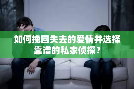 如何挽回失去的爱情并选择靠谱的私家侦探？