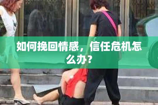 如何挽回情感，信任危机怎么办？