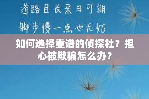 如何选择靠谱的侦探社？担心被欺骗怎么办？
