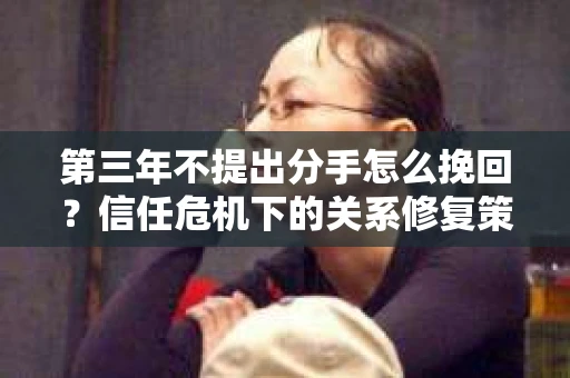第三年不提出分手怎么挽回？信任危机下的关系修复策略